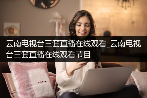 云南电视台三套直播在线观看_云南电视台三套直播在线观看节目
